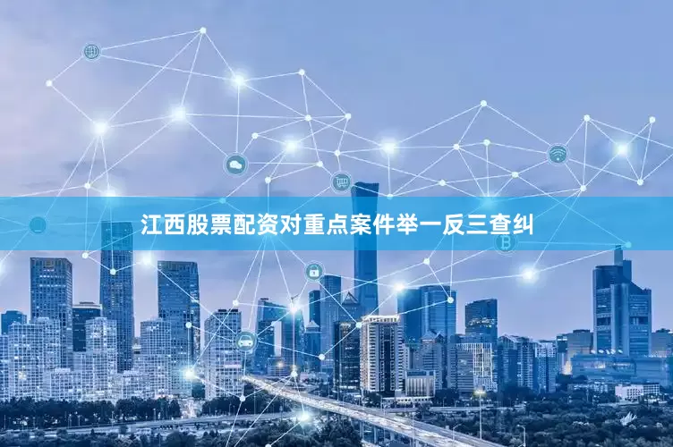 江西股票配资对重点案件举一反三查纠
