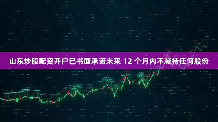 山东炒股配资开户已书面承诺未来 12 个月内不减持任何股份