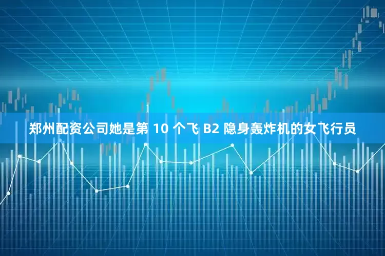 郑州配资公司她是第 10 个飞 B2 隐身轰炸机的女飞行员