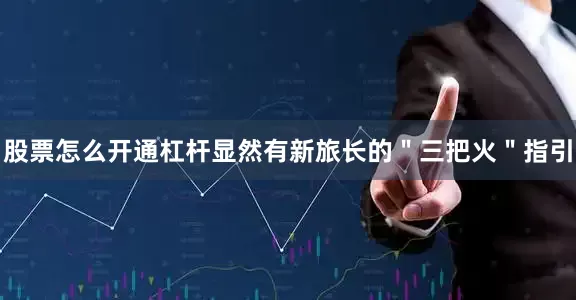 股票怎么开通杠杆显然有新旅长的＂三把火＂指引