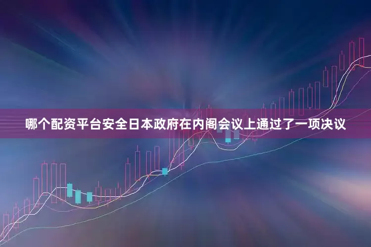 哪个配资平台安全日本政府在内阁会议上通过了一项决议
