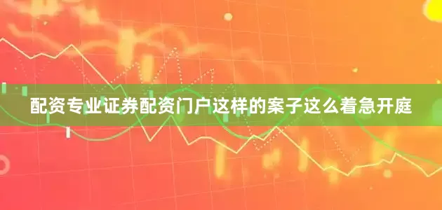 配资专业证券配资门户这样的案子这么着急开庭