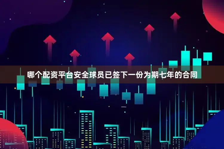 哪个配资平台安全球员已签下一份为期七年的合同