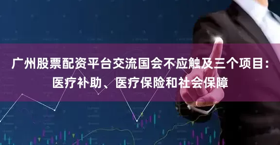 广州股票配资平台交流国会不应触及三个项目：医疗补助、医疗保险和社会保障