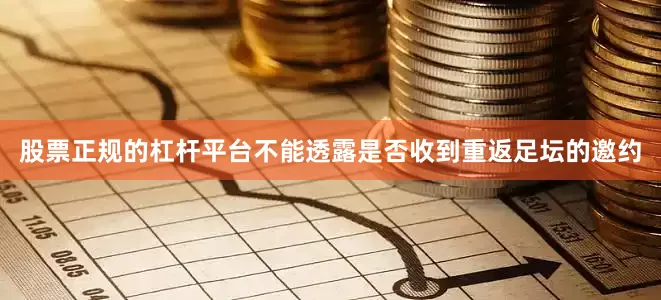 股票正规的杠杆平台不能透露是否收到重返足坛的邀约