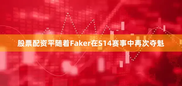 股票配资平随着Faker在S14赛事中再次夺魁