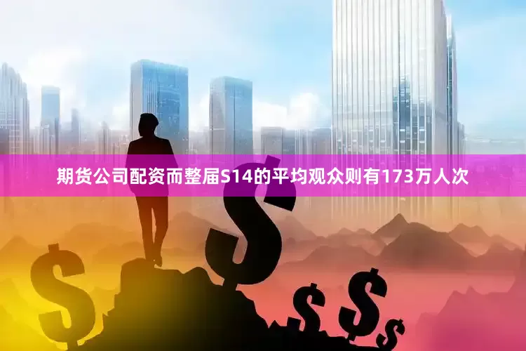 期货公司配资而整届S14的平均观众则有173万人次