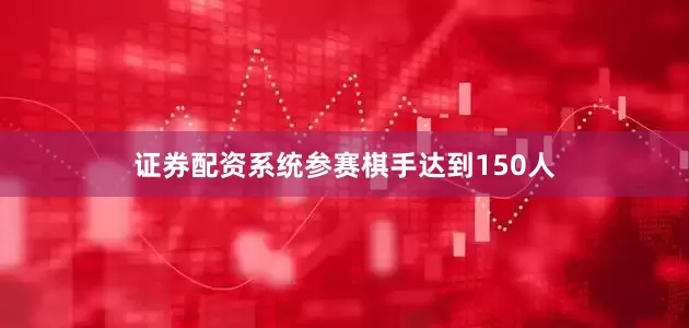 证券配资系统参赛棋手达到150人