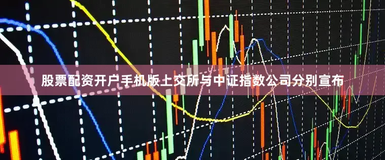 股票配资开户手机版上交所与中证指数公司分别宣布