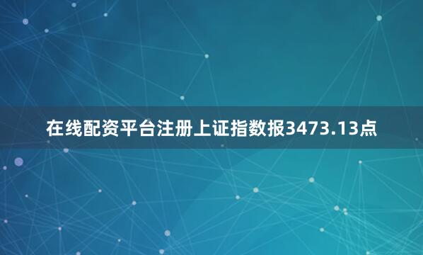 在线配资平台注册上证指数报3473.13点