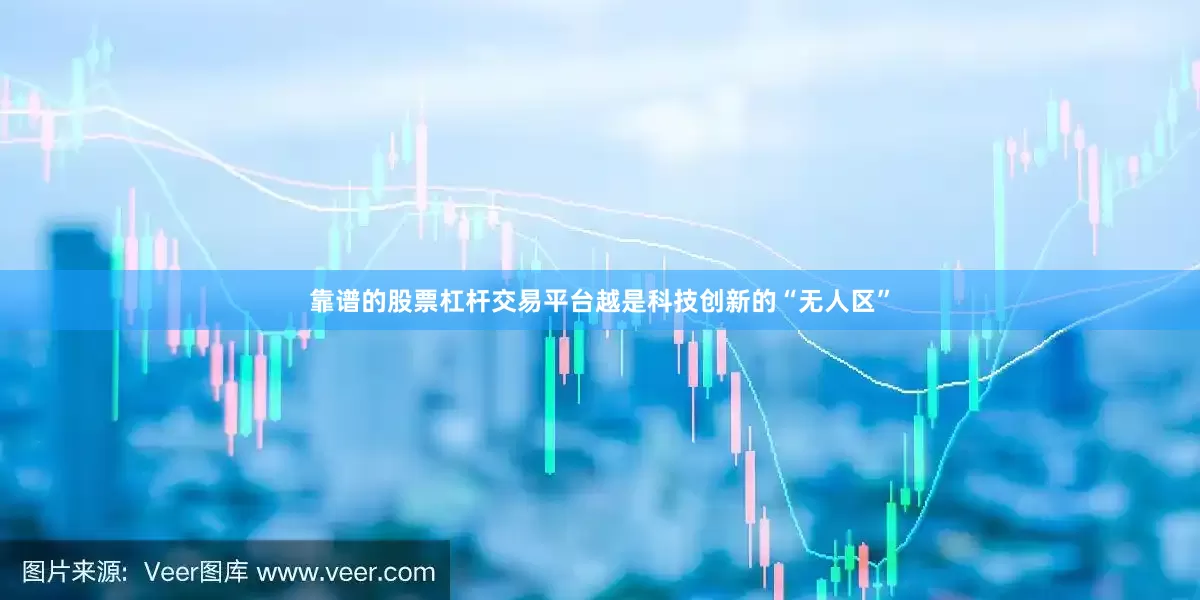 靠谱的股票杠杆交易平台越是科技创新的“无人区”