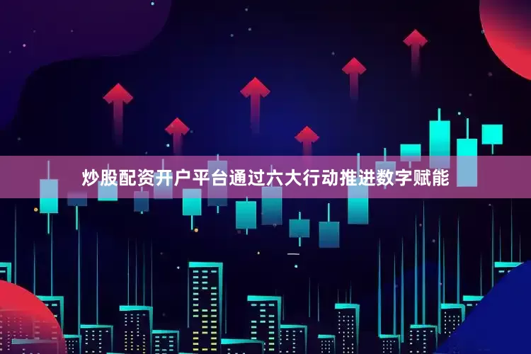 炒股配资开户平台通过六大行动推进数字赋能
