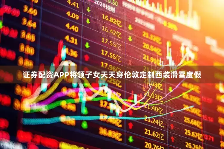 证券配资APP将领子女天天穿伦敦定制西装滑雪度假