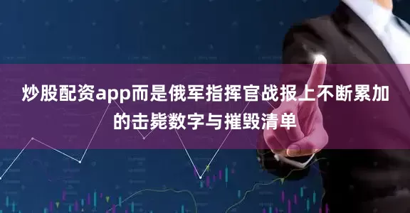 炒股配资app而是俄军指挥官战报上不断累加的击毙数字与摧毁清单