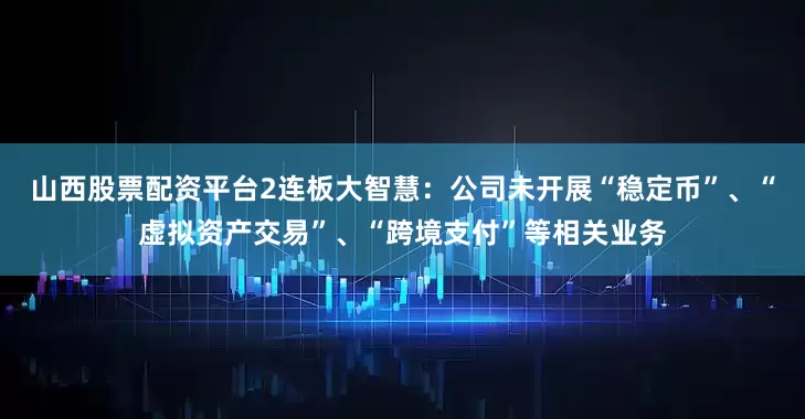 山西股票配资平台2连板大智慧：公司未开展“稳定币”、“虚拟资产交易”、“跨境支付”等相关业务