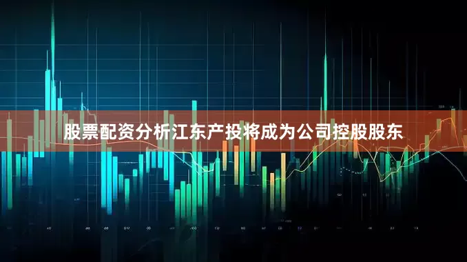 股票配资分析江东产投将成为公司控股股东