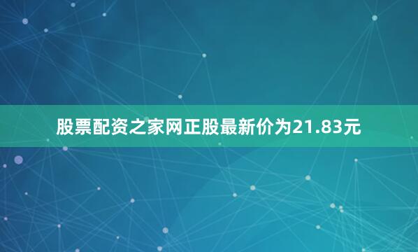 股票配资之家网正股最新价为21.83元