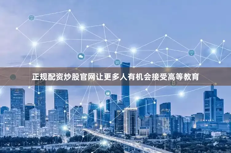 正规配资炒股官网让更多人有机会接受高等教育