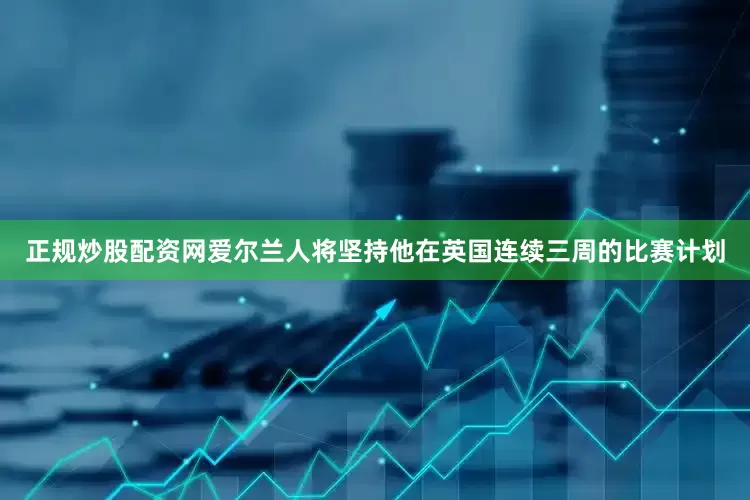 正规炒股配资网　　爱尔兰人将坚持他在英国连续三周的比赛计划