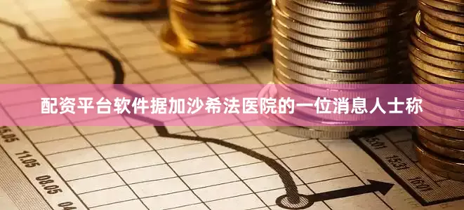 配资平台软件据加沙希法医院的一位消息人士称
