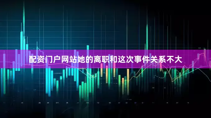 配资门户网站她的离职和这次事件关系不大
