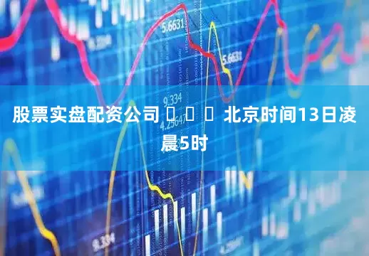 股票实盘配资公司 ​​​北京时间13日凌晨5时