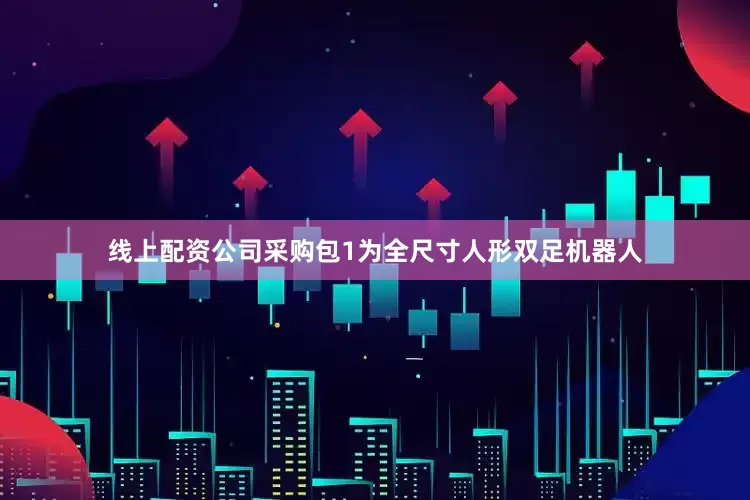线上配资公司采购包1为全尺寸人形双足机器人