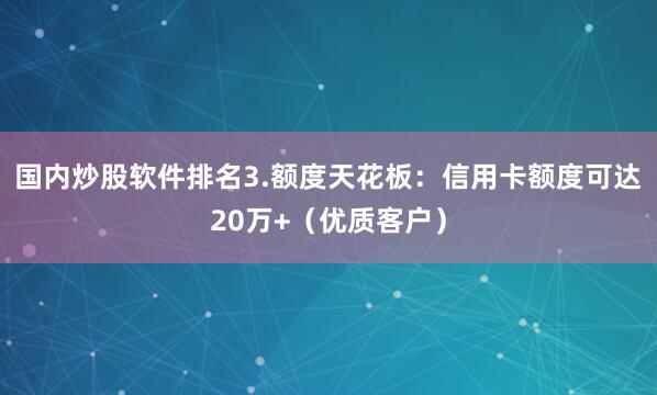 国内炒股软件排名3.额度天花板：信用卡额度可达20万+（优质客户）