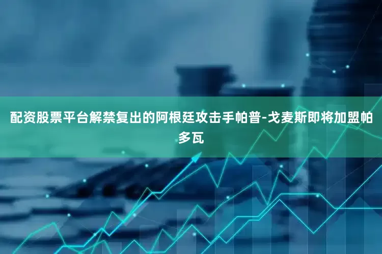 配资股票平台解禁复出的阿根廷攻击手帕普-戈麦斯即将加盟帕多瓦
