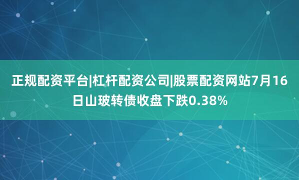 正规配资平台|杠杆配资公司|股票配资网站7月16日山玻转债收盘下跌0.38%