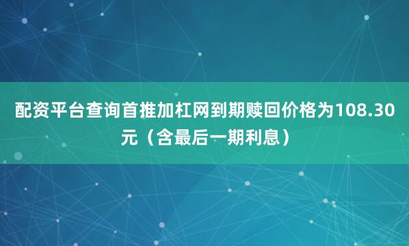 配资平台查询首推加杠网到期赎回价格为108.30元（含最后一期利息）