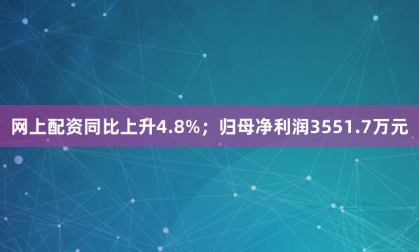 网上配资同比上升4.8%；归母净利润3551.7万元