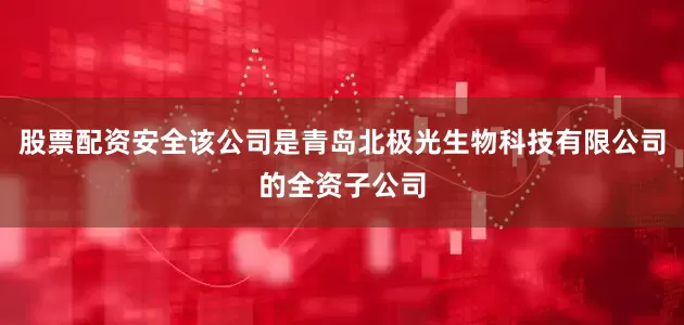 股票配资安全该公司是青岛北极光生物科技有限公司的全资子公司