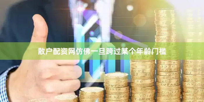 散户配资网仿佛一旦跨过某个年龄门槛