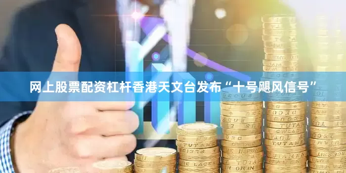 网上股票配资杠杆香港天文台发布“十号飓风信号”
