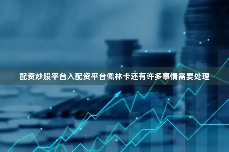 配资炒股平台入配资平台佩林卡还有许多事情需要处理