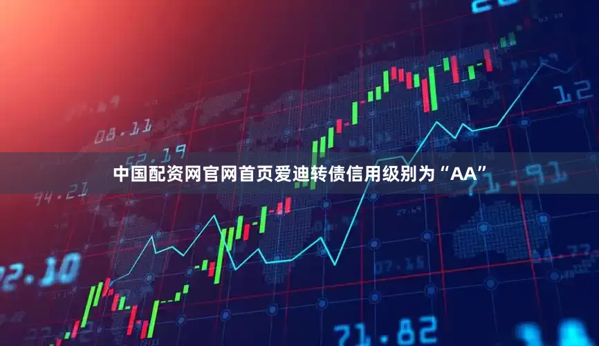 中国配资网官网首页爱迪转债信用级别为“AA”