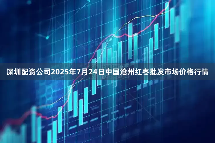 深圳配资公司2025年7月24日中国沧州红枣批发市场价格行情