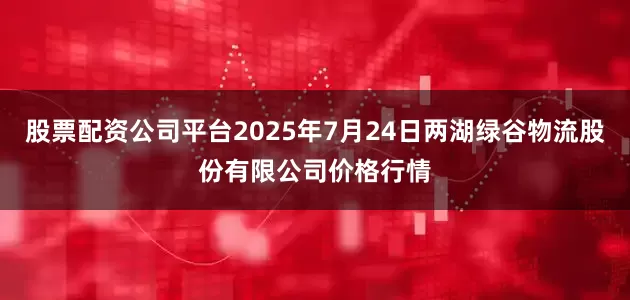 股票配资公司平台2025年7月24日两湖绿谷物流股份有限公司价格行情