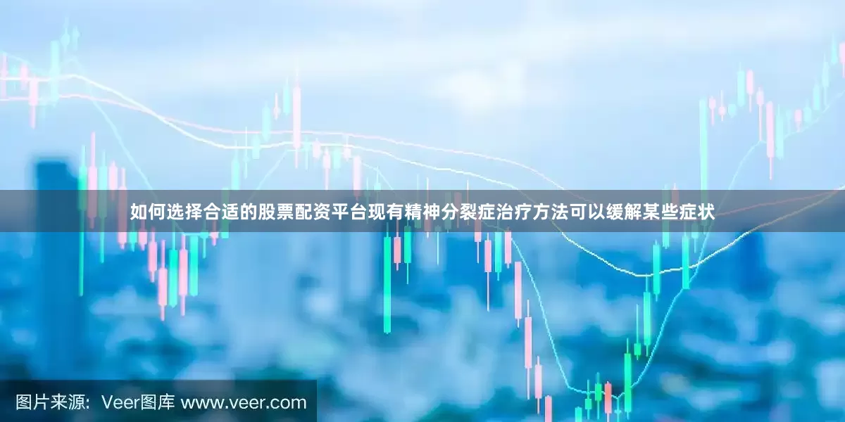 如何选择合适的股票配资平台现有精神分裂症治疗方法可以缓解某些症状