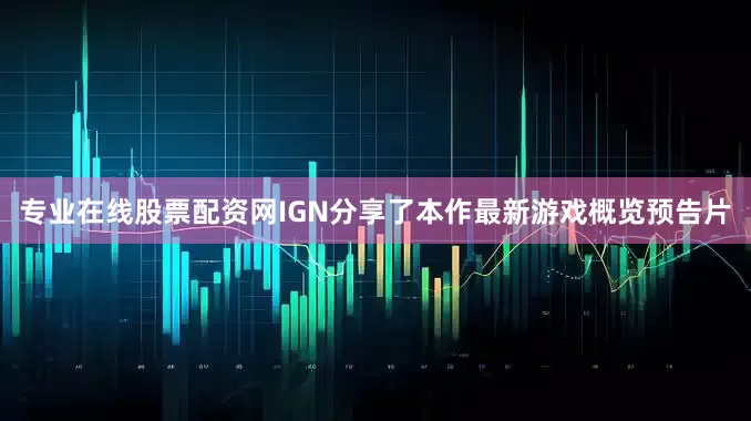 专业在线股票配资网IGN分享了本作最新游戏概览预告片