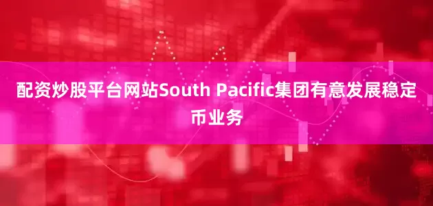 配资炒股平台网站South Pacific集团有意发展稳定币业务
