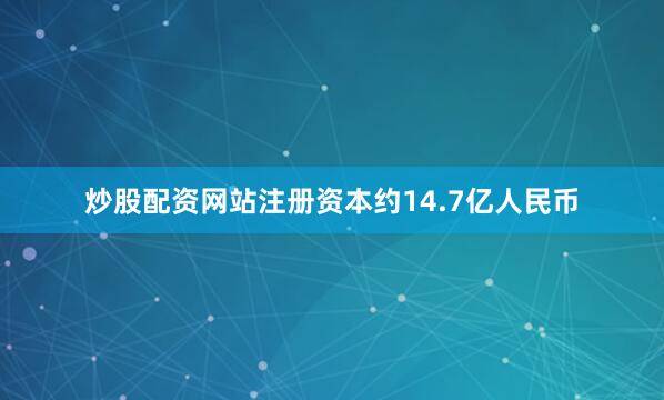 炒股配资网站注册资本约14.7亿人民币