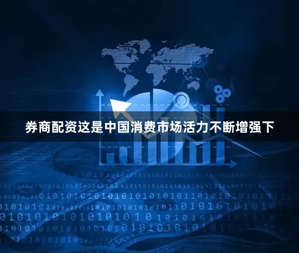 券商配资这是中国消费市场活力不断增强下