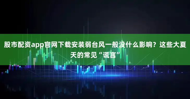 股市配资app官网下载安装弱台风一般没什么影响？这些大夏天的常见“谎言”