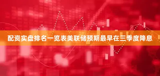 配资实盘排名一览表美联储预期最早在三季度降息