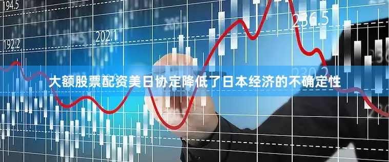 大额股票配资美日协定降低了日本经济的不确定性