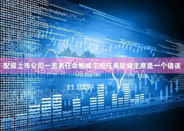 配资上市公司一览表任命鲍威尔担任美联储主席是一个错误