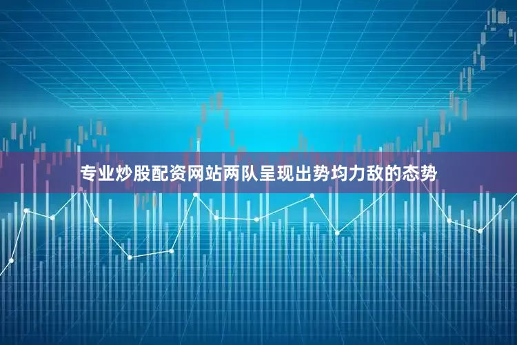 专业炒股配资网站两队呈现出势均力敌的态势