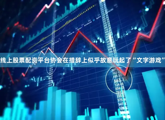 线上股票配资平台协会在措辞上似乎故意玩起了“文字游戏”